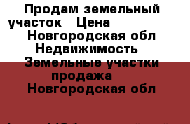 Продам земельный участок › Цена ­ 1 500 000 - Новгородская обл. Недвижимость » Земельные участки продажа   . Новгородская обл.